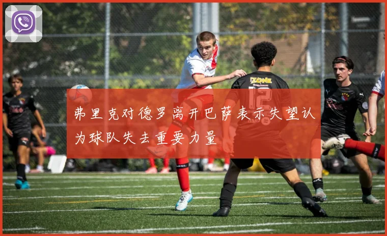 弗里克对德罗离开巴萨表示失望认为球队失去重要力量