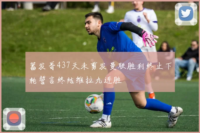 蓄发哥437天未剪发曼联胜利终止下轮誓言终结维拉九连胜