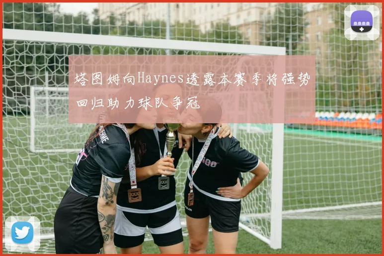 塔图姆向Haynes透露本赛季将强势回归助力球队争冠