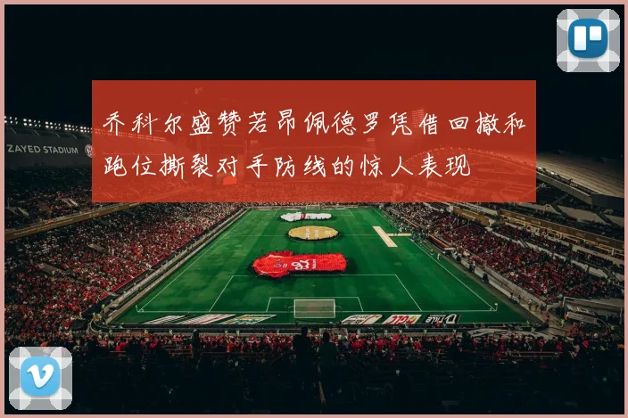 乔科尔盛赞若昂佩德罗凭借回撤和跑位撕裂对手防线的惊人表现