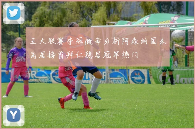 五大联赛夺冠概率分析阿森纳国米高居榜首拜仁稳居冠军热门