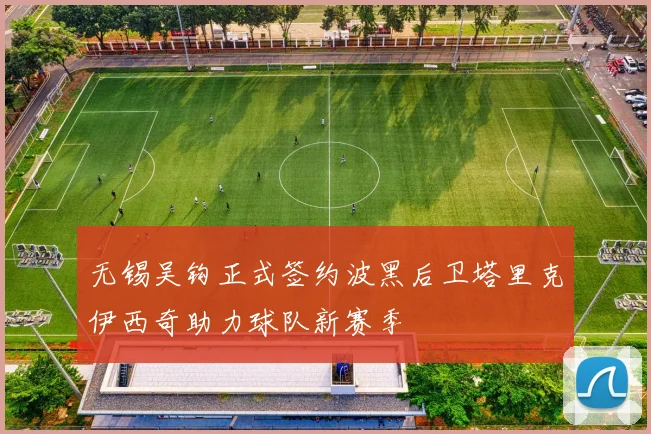 无锡吴钩正式签约波黑后卫塔里克伊西奇助力球队新赛季