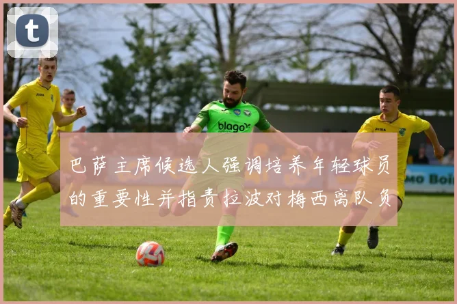 巴萨主席候选人强调培养年轻球员的重要性并指责拉波对梅西离队负责