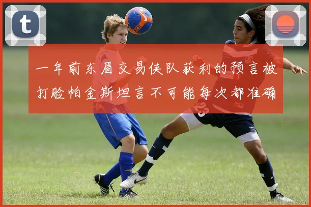 一年前东眉交易侠队获利的预言被打脸帕金斯坦言不可能每次都准确