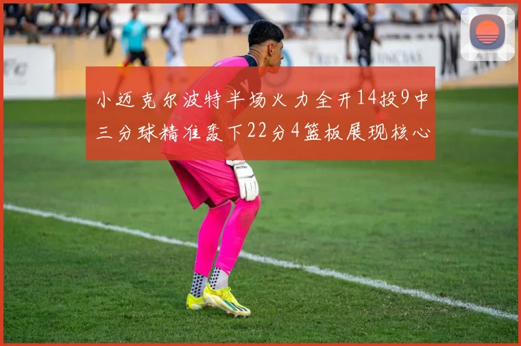 小迈克尔波特半场火力全开14投9中三分球精准轰下22分4篮板展现核心实力