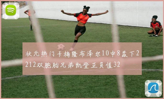 状元热门卡梅隆布泽尔10中8轰下2212双胞胎兄弟凯登正负值32