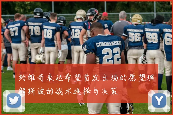 约维奇表达希望首发出场的愿望理解斯波的战术选择与决策