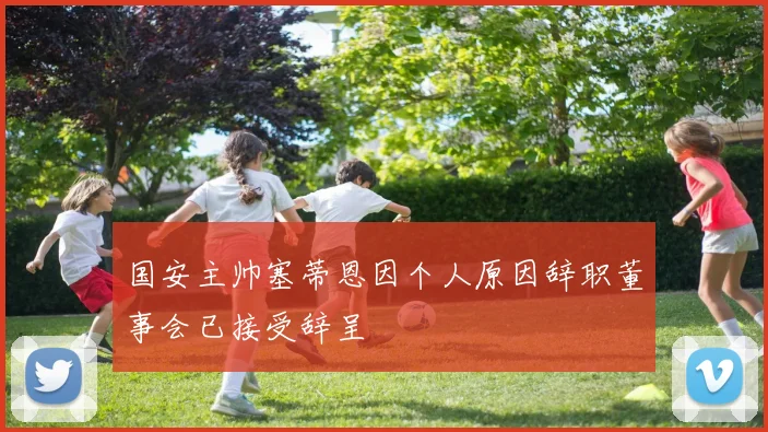 国安主帅塞蒂恩因个人原因辞职董事会已接受辞呈