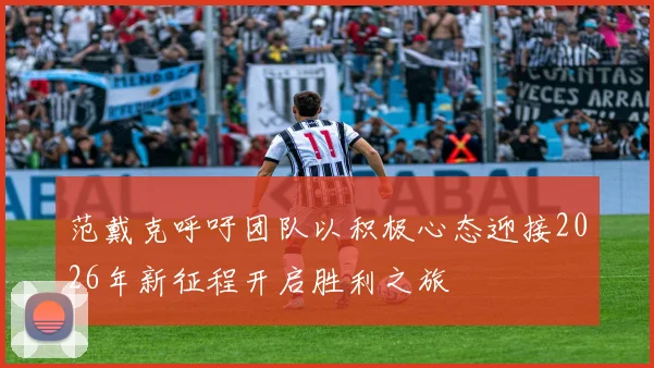 范戴克呼吁团队以积极心态迎接2026年新征程开启胜利之旅