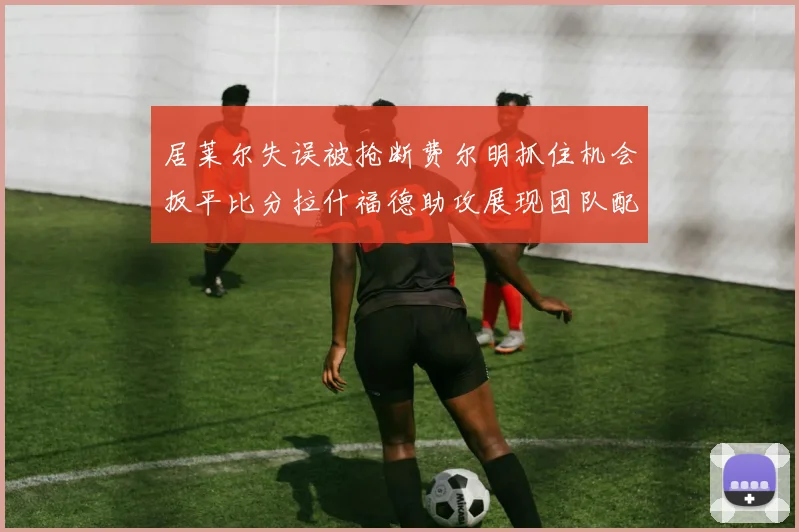 居莱尔失误被抢断费尔明抓住机会扳平比分拉什福德助攻展现团队配合