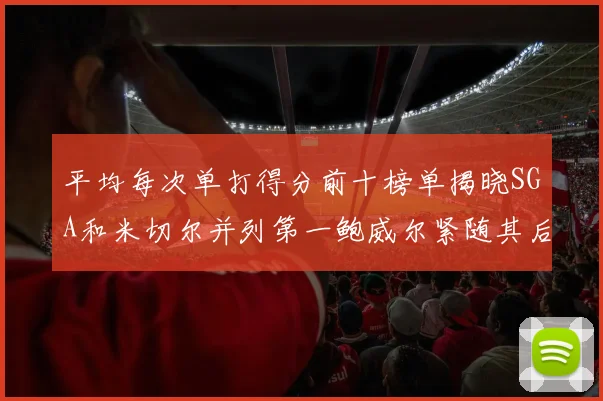 平均每次单打得分前十榜单揭晓SGA和米切尔并列第一鲍威尔紧随其后
