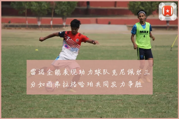 雷诺全能表现助力球队克尼佩尔三分如雨弗拉格哈珀共同发力争胜