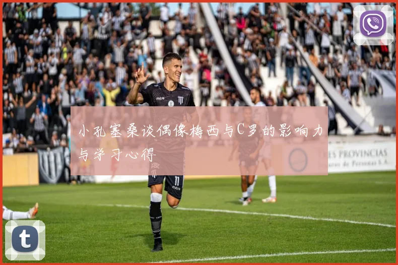 小孔塞桑谈偶像梅西与C罗的影响力与学习心得