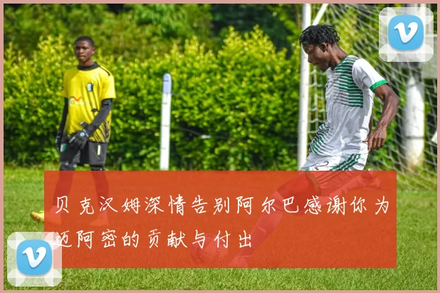 贝克汉姆深情告别阿尔巴感谢你为迈阿密的贡献与付出