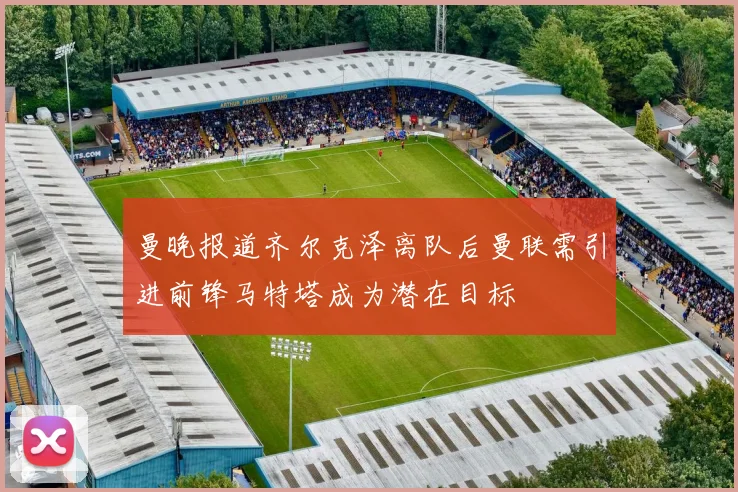 曼晚报道齐尔克泽离队后曼联需引进前锋马特塔成为潜在目标
