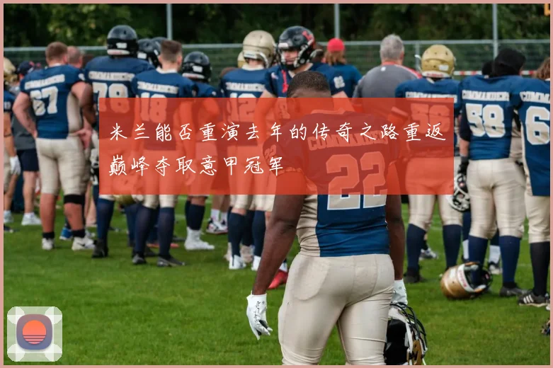 米兰能否重演去年的传奇之路重返巅峰夺取意甲冠军
